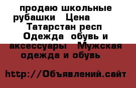 продаю школьные рубашки › Цена ­ 300 - Татарстан респ. Одежда, обувь и аксессуары » Мужская одежда и обувь   